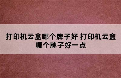 打印机云盒哪个牌子好 打印机云盒哪个牌子好一点